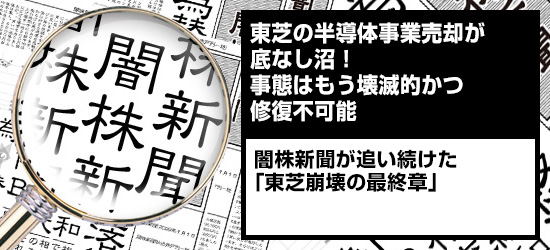 東芝の半導体事業売却が底なし沼! 事態はもう壊滅的かつ修復不可能 闇株新聞が追い続けた「東芝崩壊の最終章」