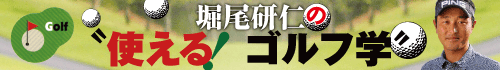 堀尾研仁の“使える!ゴルフ学”