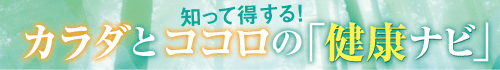 知って得する！ カラダとココロの「健康ナビ」