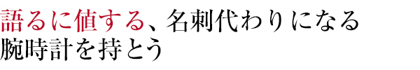 語るに値する、名刺代わりになる
腕時計を持とう