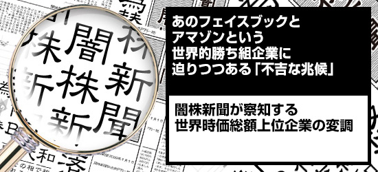 あのフェイスブックとアマゾンという世界的勝ち組企業に迫りつつある「不吉な兆候」|闇株新聞が察知する「世界時価総額上位企業の変調」