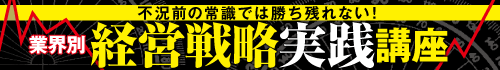 不況前の常識では勝ち残れない！　業界別「経営戦略実践講座」