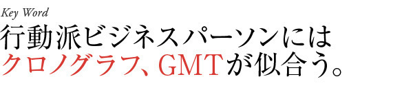 行動派ビジネスパーソンにはクロノグラフ、GMTが似合う。