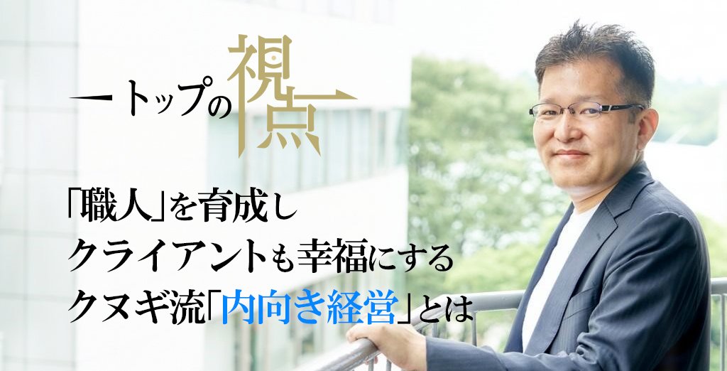 「職人」を育成し、クライアントも幸福にする、クヌギ流「内向き経営」とは | トップの視点