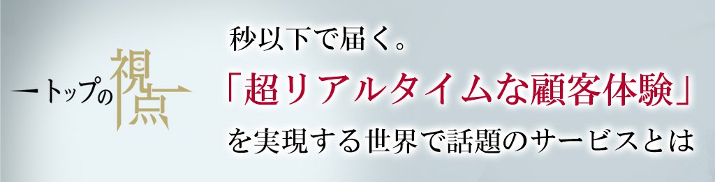 秒以下で届く。「超リアルタイムな顧客体験」を実現する世界で話題のサービスとは | トップの視点