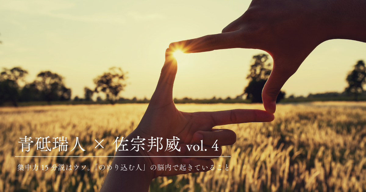 集中力15分説はウソ。「のめり込む人」の脳内で起きていること【青砥瑞人×佐宗邦威(4)】