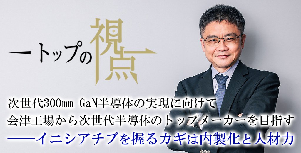 次世代300mm GaN半導体の実現に向けて会津工場から次世代半導体のトップメーカーを目指す――イニシアチブを握るカギは内製化と人材力 | トップの視点
